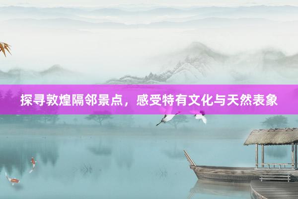 探寻敦煌隔邻景点，感受特有文化与天然表象