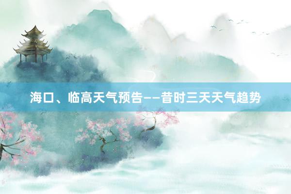 海口、临高天气预告——昔时三天天气趋势