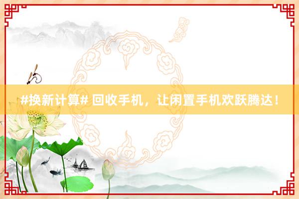 #换新计算# 回收手机，让闲置手机欢跃腾达！