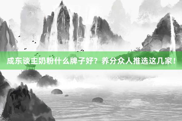 成东谈主奶粉什么牌子好？养分众人推选这几家！