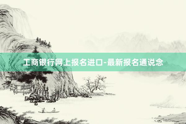 工商银行网上报名进口-最新报名通说念
