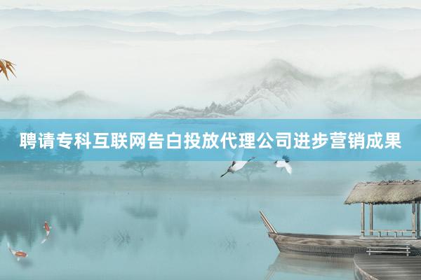 聘请专科互联网告白投放代理公司进步营销成果