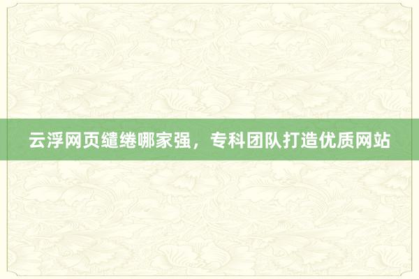 云浮网页缱绻哪家强，专科团队打造优质网站