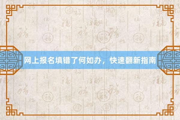 网上报名填错了何如办，快速翻新指南