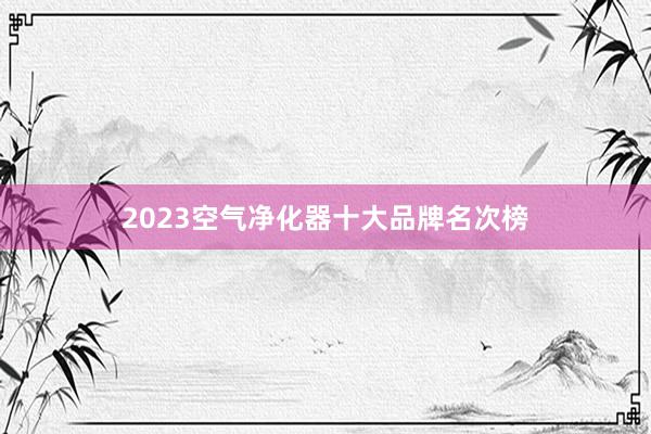 2023空气净化器十大品牌名次榜