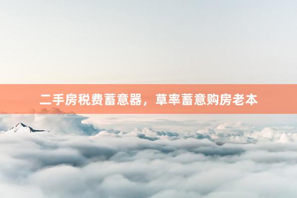 二手房税费蓄意器，草率蓄意购房老本