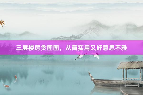 三层楼房贪图图，从简实用又好意思不雅