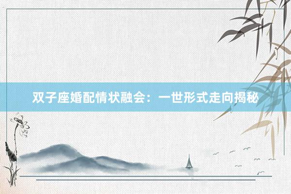 双子座婚配情状融会：一世形式走向揭秘