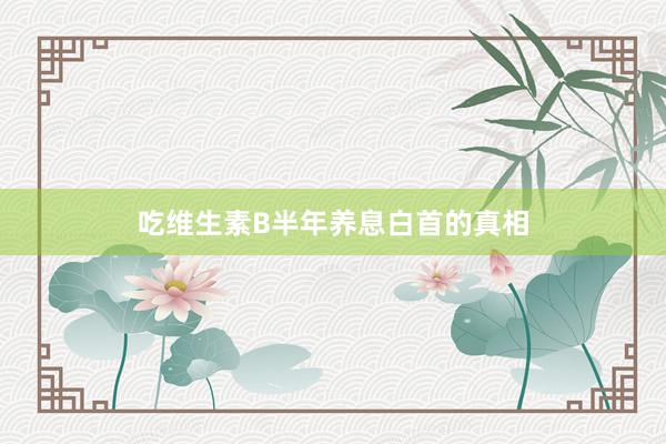 吃维生素B半年养息白首的真相