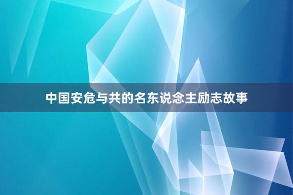 中国安危与共的名东说念主励志故事