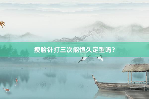 瘦脸针打三次能恒久定型吗？