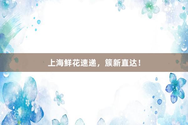 上海鲜花速递，簇新直达！
