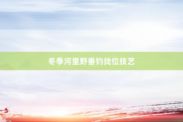 冬季河里野垂钓找位技艺