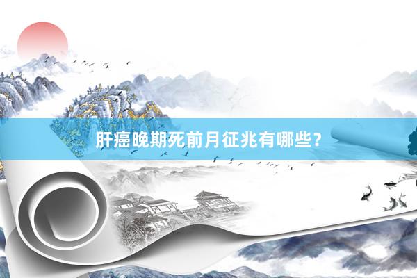 肝癌晚期死前月征兆有哪些？
