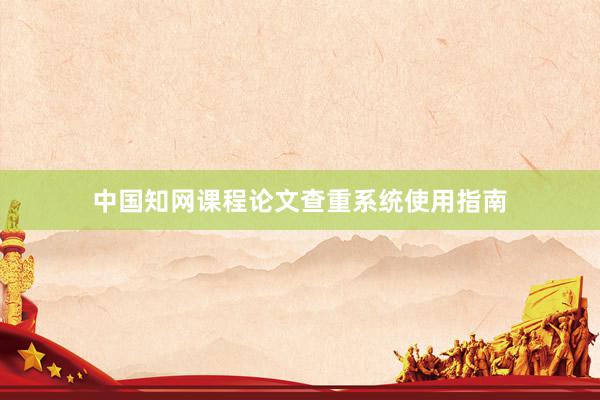 中国知网课程论文查重系统使用指南