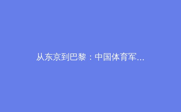 从东京到巴黎：中国体育军团的新周期挑战与机遇 - 2