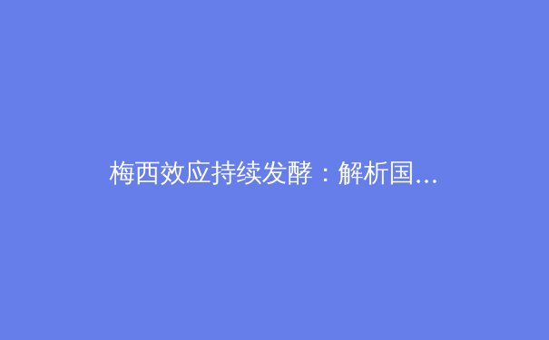 梅西效应持续发酵：解析国际球星对美职联竞技与商业格局的双重影响